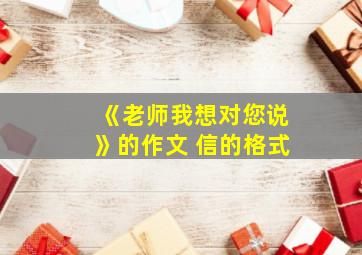 《老师我想对您说》的作文 信的格式